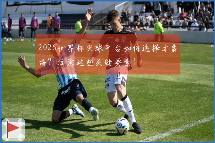 2026世界杯买球平台如何选择才靠谱？注意这些关键要素！