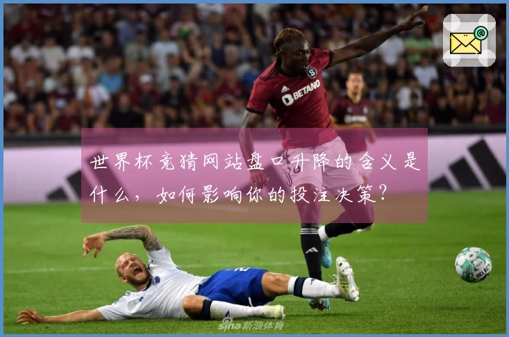 世界杯竞猜网站盘口升降的含义是什么，如何影响你的投注决策？