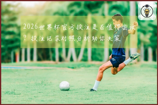 2026世界杯官方投注是否值得尝试？投注记录对照分析助你决策