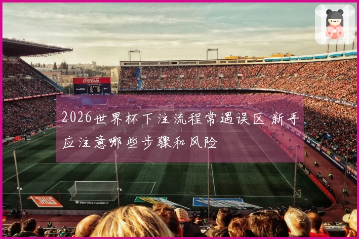 2026世界杯下注流程常遇误区 新手应注意哪些步骤和风险