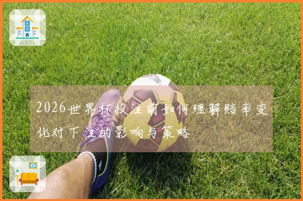 2026世界杯投注前如何理解赔率变化对下注的影响与策略