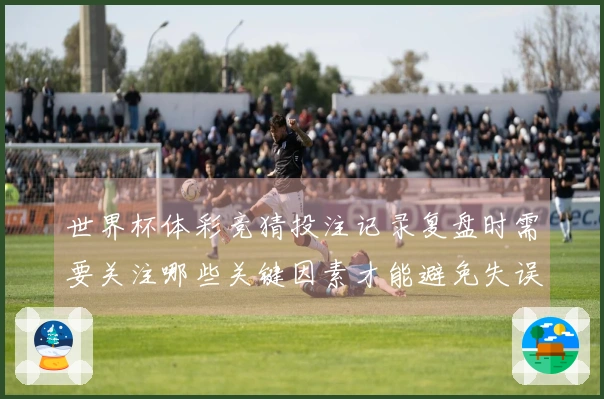 世界杯体彩竞猜投注记录复盘时需要关注哪些关键因素才能避免失误