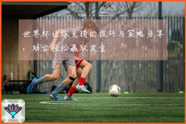 世界杯让球竞猜的技巧与策略分享，助你轻松赢取奖金