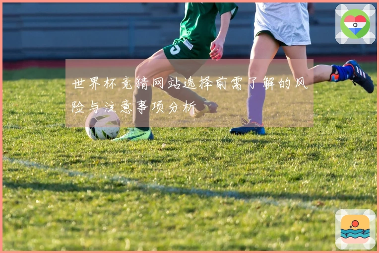 世界杯竞猜网站选择前需了解的风险与注意事项分析