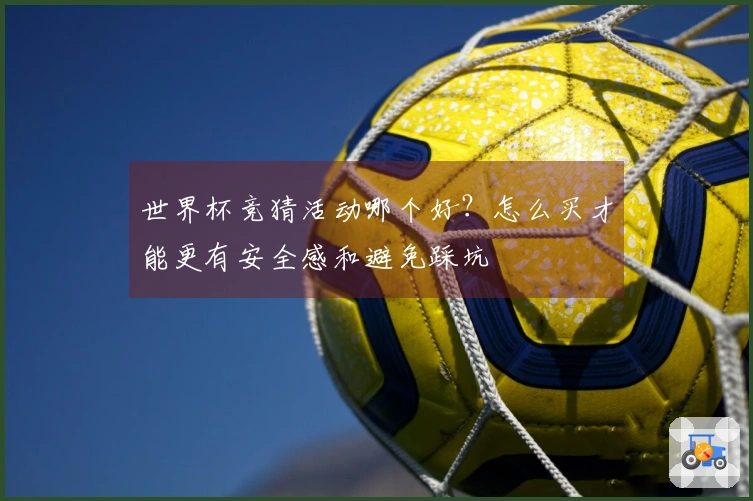 世界杯竞猜活动哪个好？怎么买才能更有安全感和避免踩坑