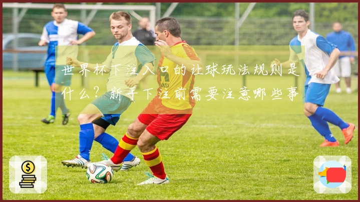世界杯下注入口的让球玩法规则是什么？新手下注前需要注意哪些事项？