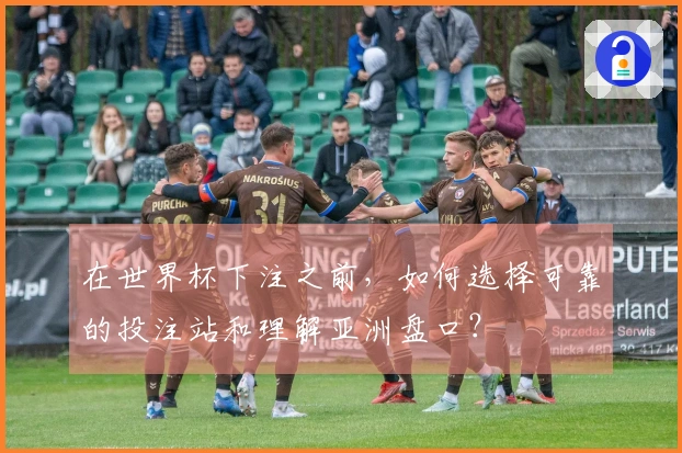 在世界杯下注之前，如何选择可靠的投注站和理解亚洲盘口？