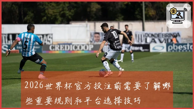 2026世界杯官方投注前需要了解哪些重要规则和平台选择技巧