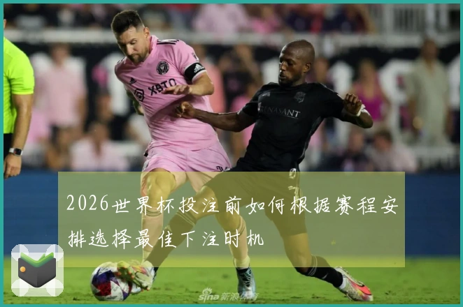 2026世界杯投注前如何根据赛程安排选择最佳下注时机