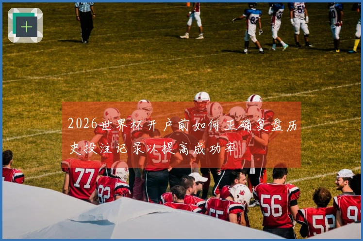 2026世界杯开户前如何正确复盘历史投注记录以提高成功率