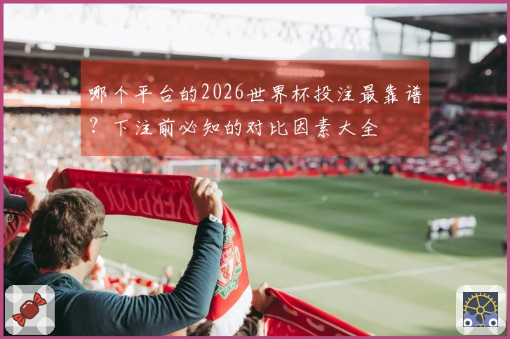 哪个平台的2026世界杯投注最靠谱？下注前必知的对比因素大全
