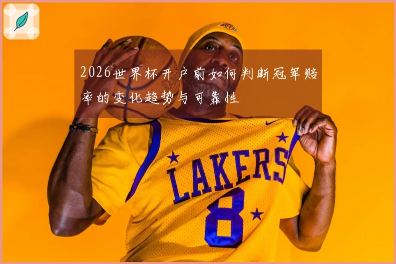 2026世界杯开户前如何判断冠军赔率的变化趋势与可靠性