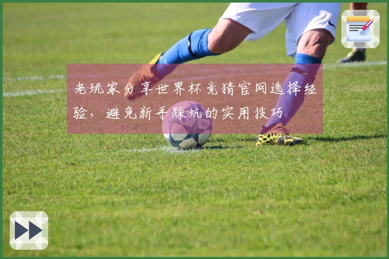 老玩家分享世界杯竞猜官网选择经验，避免新手踩坑的实用技巧