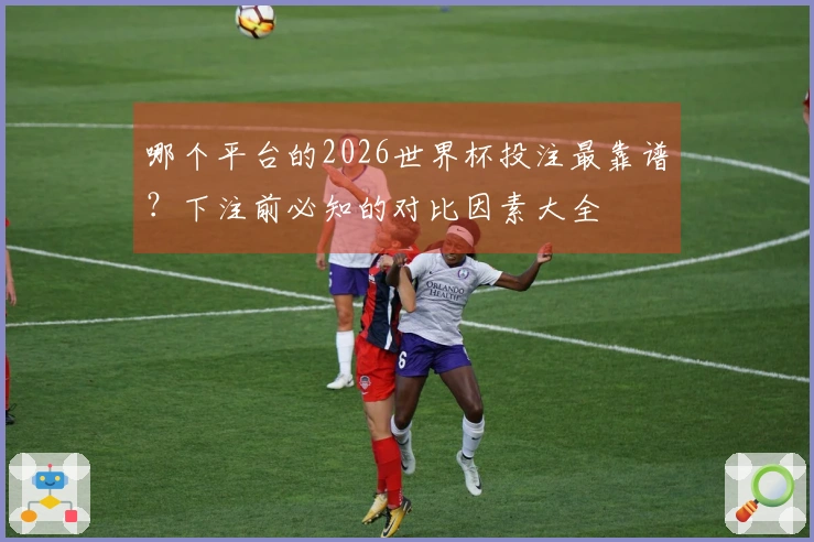 哪个平台的2026世界杯投注最靠谱？下注前必知的对比因素大全