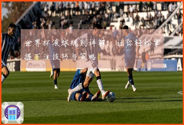 世界杯滚球规则详解：让你轻松掌握下注技巧与策略