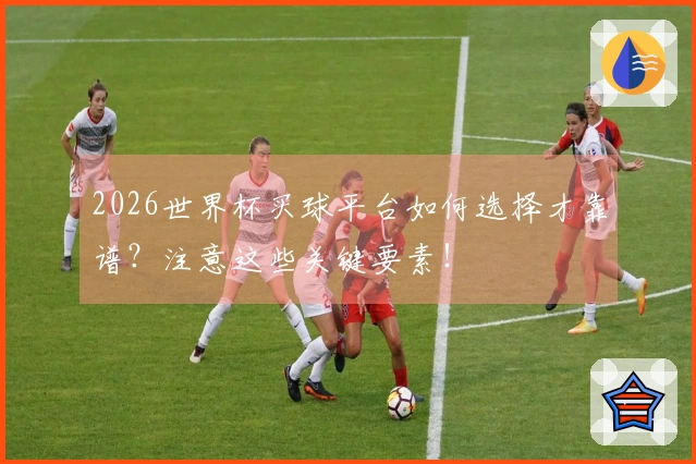 2026世界杯买球平台如何选择才靠谱？注意这些关键要素！
