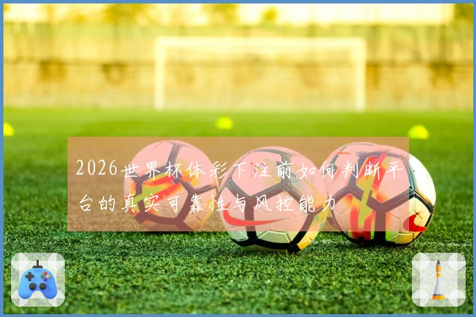2026世界杯体彩下注前如何判断平台的真实可靠性与风控能力