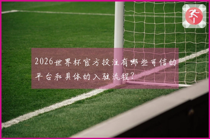 2026世界杯官方投注有哪些可信的平台和具体的入驻流程？