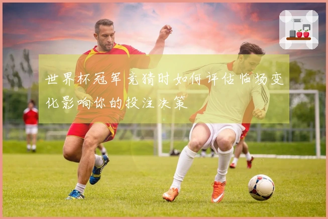 世界杯冠军竞猜时如何评估临场变化影响你的投注决策