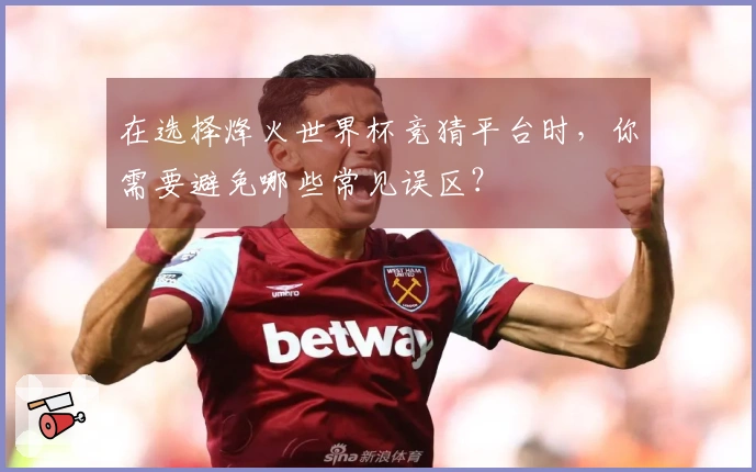 在选择烽火世界杯竞猜平台时，你需要避免哪些常见误区？