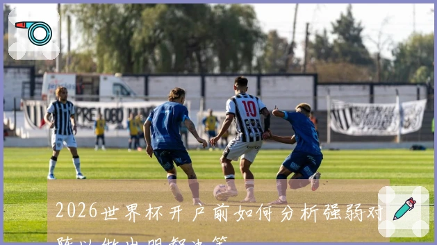 2026世界杯开户前如何分析强弱对阵以做出明智决策