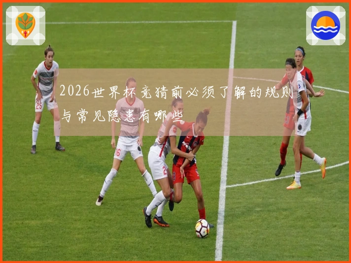 2026世界杯竞猜前必须了解的规则与常见隐患有哪些