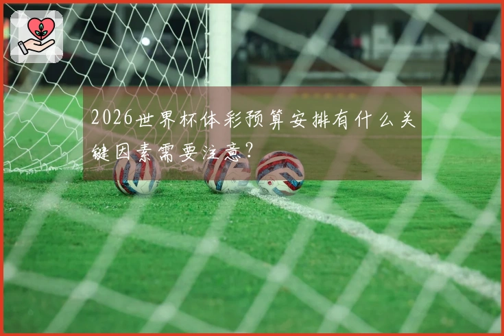 2026世界杯体彩预算安排有什么关键因素需要注意？
