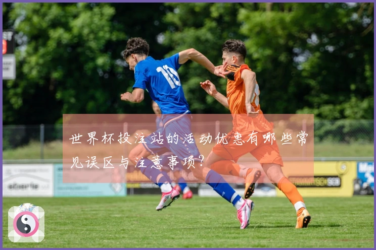 世界杯投注站的活动优惠有哪些常见误区与注意事项？