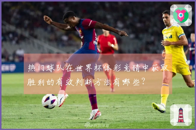 热门球队在世界杯体彩竞猜中获取胜利的有效判断方法有哪些？