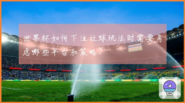 世界杯如何下注让球玩法时需要考虑哪些平台和策略？