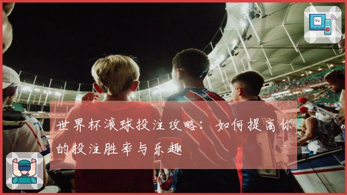 世界杯滚球投注攻略：如何提高你的投注胜率与乐趣