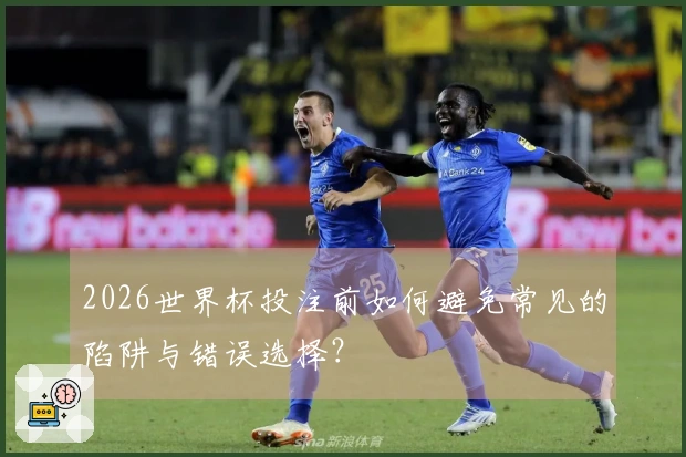 2026世界杯投注前如何避免常见的陷阱与错误选择？