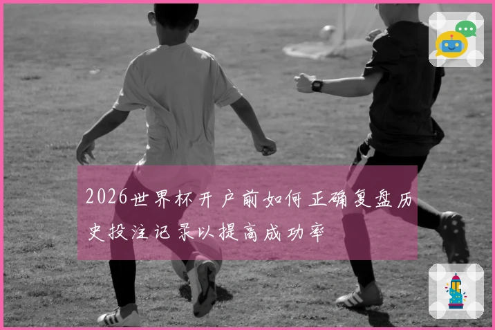 2026世界杯开户前如何正确复盘历史投注记录以提高成功率