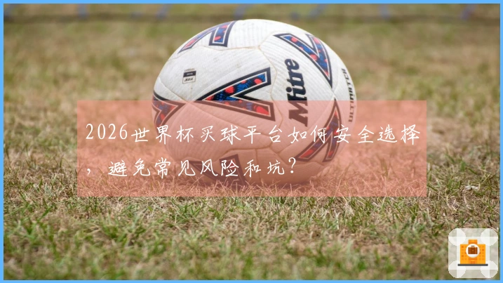 2026世界杯买球平台如何安全选择，避免常见风险和坑？