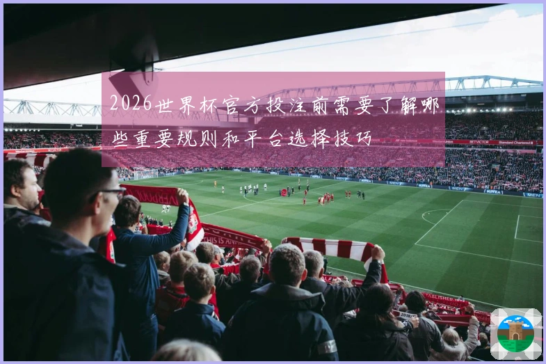 2026世界杯官方投注前需要了解哪些重要规则和平台选择技巧