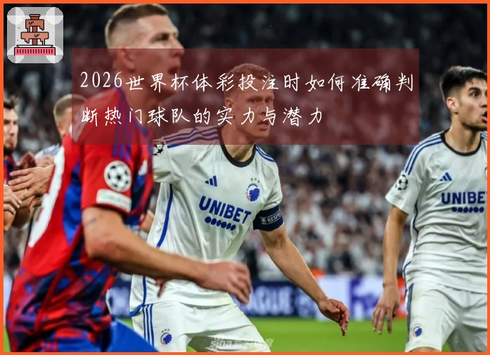 2026世界杯体彩投注时如何准确判断热门球队的实力与潜力