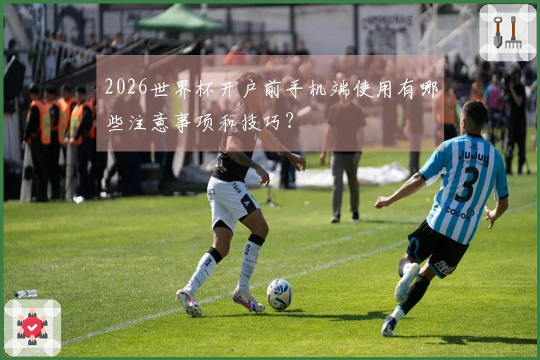 2026世界杯开户前手机端使用有哪些注意事项和技巧？