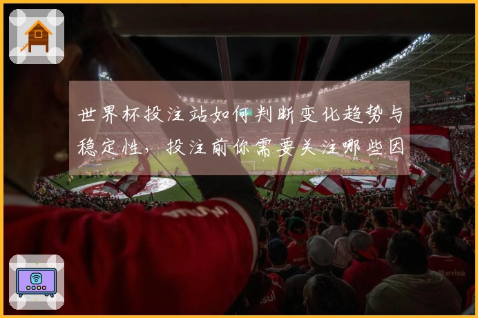 世界杯投注站如何判断变化趋势与稳定性，投注前你需要关注哪些因素？