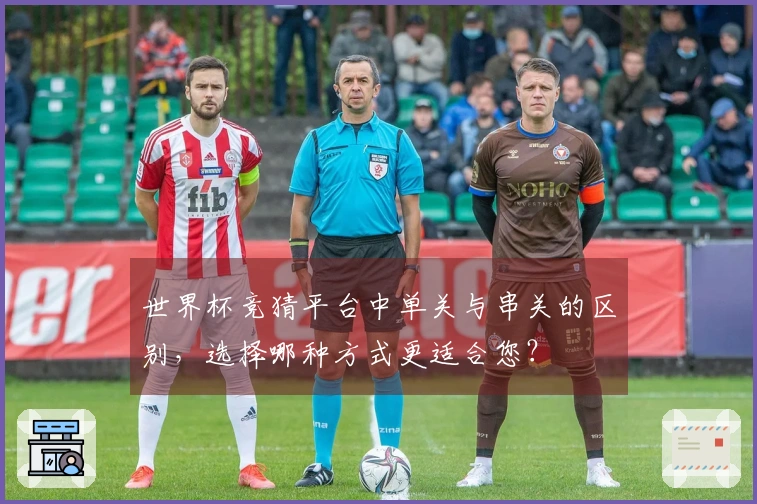 世界杯竞猜平台中单关与串关的区别，选择哪种方式更适合您？