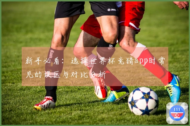 新手必看：选择世界杯竞猜app时常见的误区与对比分析