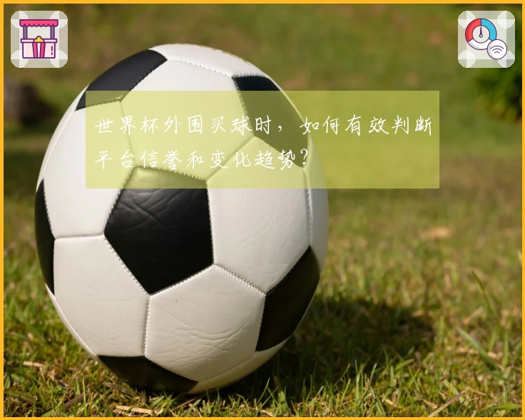 世界杯外围买球时，如何有效判断平台信誉和变化趋势？