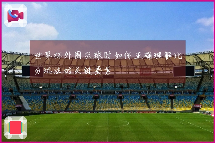 世界杯外围买球时如何正确理解比分玩法的关键要素