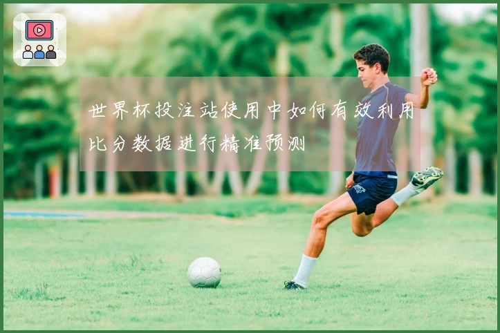 世界杯投注站使用中如何有效利用比分数据进行精准预测