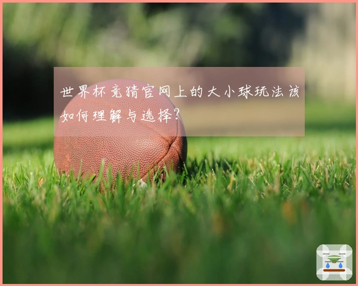 世界杯竞猜官网上的大小球玩法该如何理解与选择？