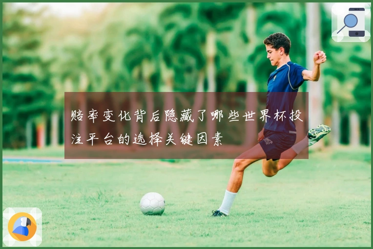 赔率变化背后隐藏了哪些世界杯投注平台的选择关键因素