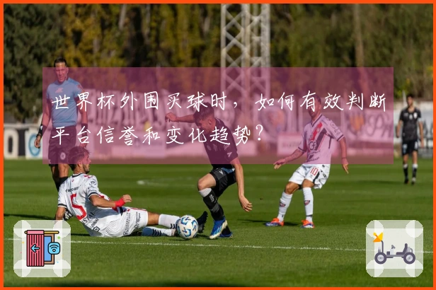 世界杯外围买球时，如何有效判断平台信誉和变化趋势？