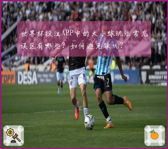 世界杯投注APP中的大小球玩法常见误区有哪些？如何避免踩坑？
