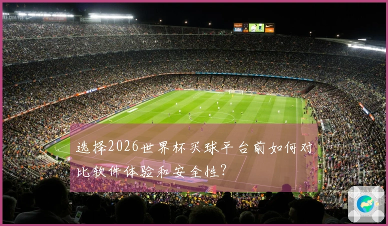 选择2026世界杯买球平台前如何对比软件体验和安全性？