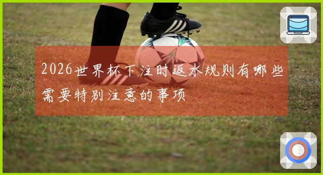 2026世界杯下注时返水规则有哪些需要特别注意的事项