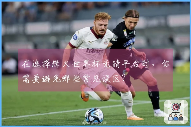 在选择烽火世界杯竞猜平台时，你需要避免哪些常见误区？